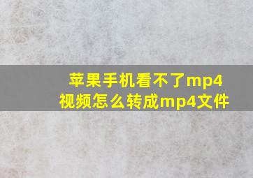 苹果手机看不了mp4视频怎么转成mp4文件