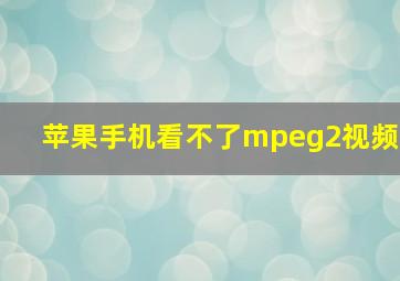 苹果手机看不了mpeg2视频