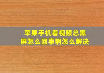 苹果手机看视频总黑屏怎么回事啊怎么解决