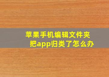 苹果手机编辑文件夹把app归类了怎么办