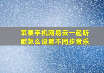 苹果手机网易云一起听歌怎么设置不同步音乐