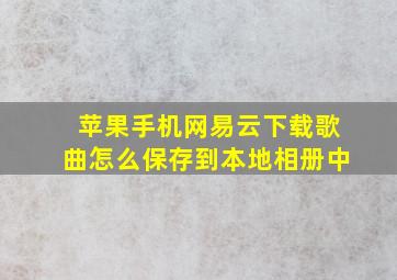 苹果手机网易云下载歌曲怎么保存到本地相册中