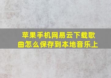 苹果手机网易云下载歌曲怎么保存到本地音乐上