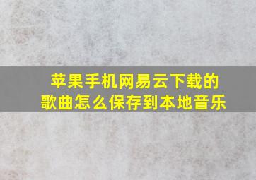 苹果手机网易云下载的歌曲怎么保存到本地音乐