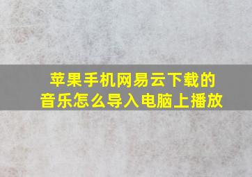 苹果手机网易云下载的音乐怎么导入电脑上播放