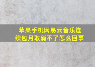 苹果手机网易云音乐连续包月取消不了怎么回事