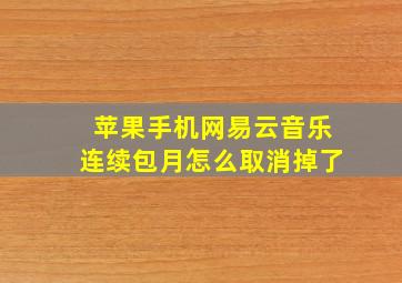 苹果手机网易云音乐连续包月怎么取消掉了