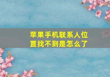 苹果手机联系人位置找不到是怎么了