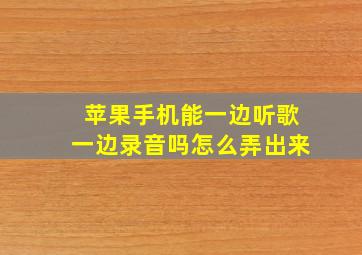 苹果手机能一边听歌一边录音吗怎么弄出来