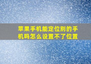 苹果手机能定位别的手机吗怎么设置不了位置