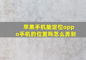 苹果手机能定位oppo手机的位置吗怎么弄到