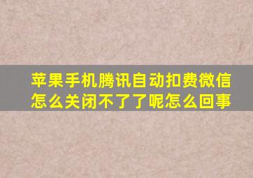 苹果手机腾讯自动扣费微信怎么关闭不了了呢怎么回事