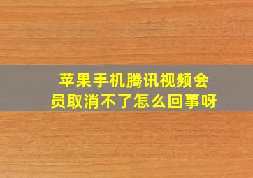 苹果手机腾讯视频会员取消不了怎么回事呀