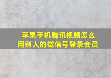 苹果手机腾讯视频怎么用别人的微信号登录会员