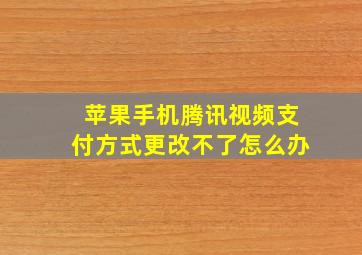 苹果手机腾讯视频支付方式更改不了怎么办