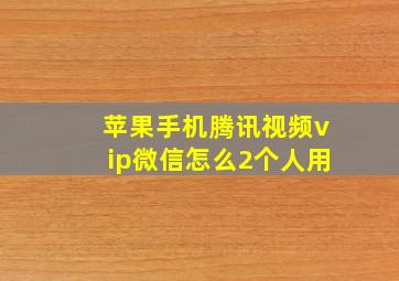 苹果手机腾讯视频vip微信怎么2个人用