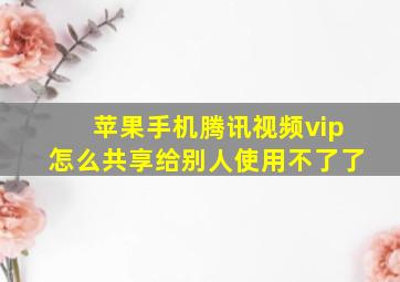 苹果手机腾讯视频vip怎么共享给别人使用不了了