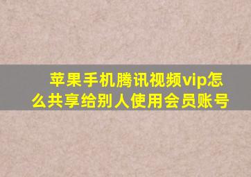 苹果手机腾讯视频vip怎么共享给别人使用会员账号