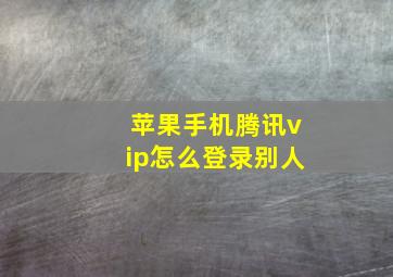 苹果手机腾讯vip怎么登录别人