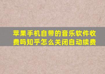 苹果手机自带的音乐软件收费吗知乎怎么关闭自动续费