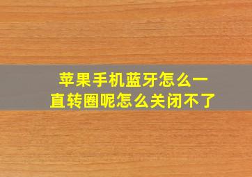 苹果手机蓝牙怎么一直转圈呢怎么关闭不了