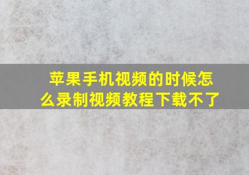 苹果手机视频的时候怎么录制视频教程下载不了