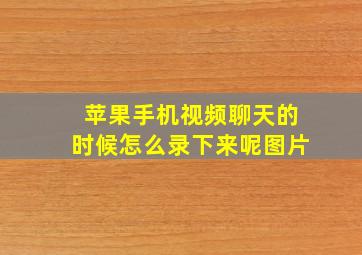 苹果手机视频聊天的时候怎么录下来呢图片