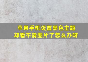 苹果手机设置黑色主题却看不清图片了怎么办呀