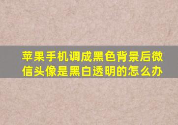 苹果手机调成黑色背景后微信头像是黑白透明的怎么办