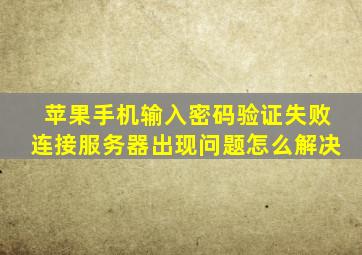 苹果手机输入密码验证失败连接服务器出现问题怎么解决