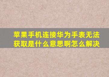 苹果手机连接华为手表无法获取是什么意思啊怎么解决