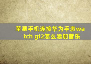 苹果手机连接华为手表watch gt2怎么添加音乐