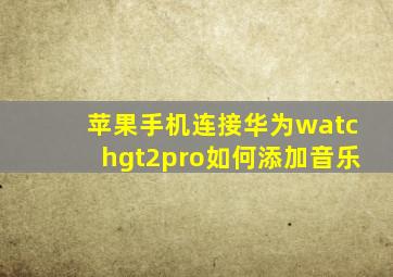 苹果手机连接华为watchgt2pro如何添加音乐