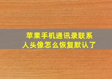 苹果手机通讯录联系人头像怎么恢复默认了