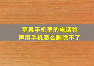 苹果手机里的电话铃声用手机怎么删除不了