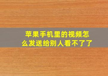 苹果手机里的视频怎么发送给别人看不了了