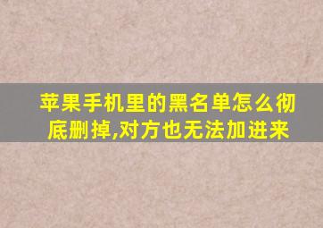 苹果手机里的黑名单怎么彻底删掉,对方也无法加进来