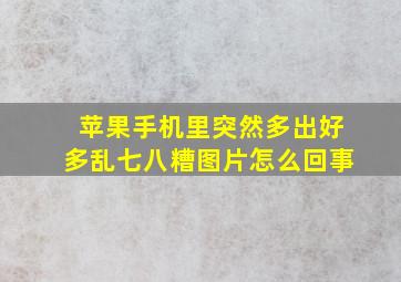 苹果手机里突然多出好多乱七八糟图片怎么回事