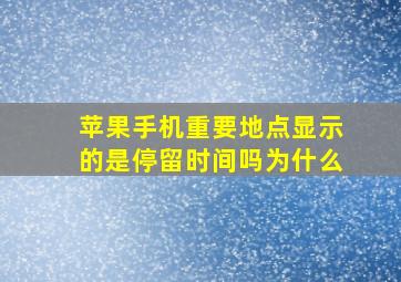 苹果手机重要地点显示的是停留时间吗为什么