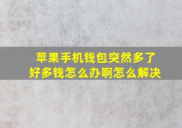 苹果手机钱包突然多了好多钱怎么办啊怎么解决