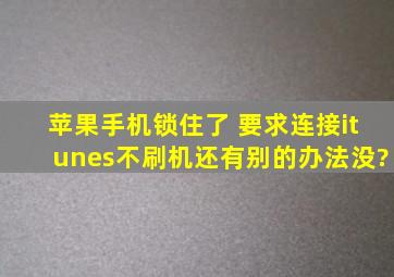 苹果手机锁住了 要求连接itunes不刷机还有别的办法没?