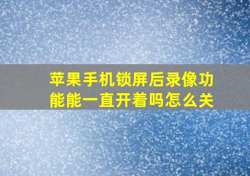 苹果手机锁屏后录像功能能一直开着吗怎么关