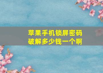 苹果手机锁屏密码破解多少钱一个啊