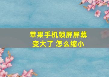 苹果手机锁屏屏幕变大了 怎么缩小