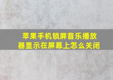 苹果手机锁屏音乐播放器显示在屏幕上怎么关闭