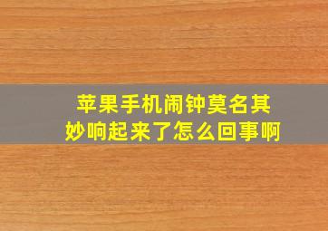 苹果手机闹钟莫名其妙响起来了怎么回事啊