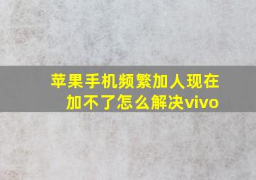 苹果手机频繁加人现在加不了怎么解决vivo