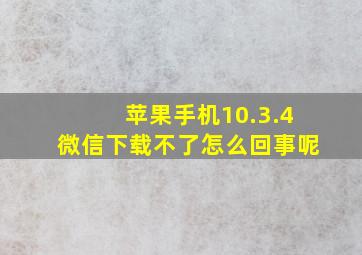 苹果手机10.3.4微信下载不了怎么回事呢