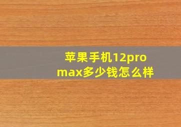 苹果手机12pro max多少钱怎么样