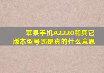 苹果手机A2220和其它版本型号哪是真的什么意思